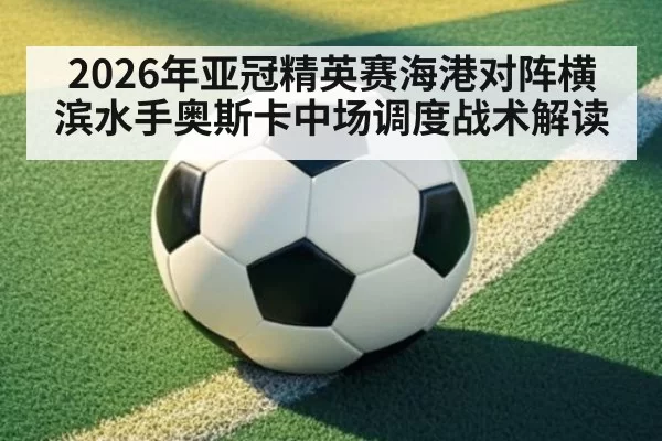 2026年亚冠精英赛海港对阵横滨水手奥斯卡中场调度战术解读